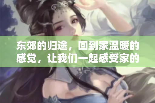 东郊的归途，回到家温暖的感觉，让我们一起感受家的魅力