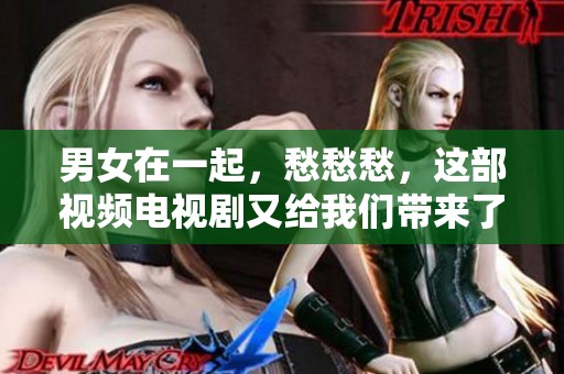 男女在一起，愁愁愁，这部视频电视剧又给我们带来了怎样的思考呢