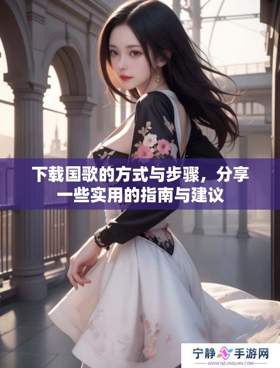 下载国歌的方式与步骤，分享一些实用的指南与建议