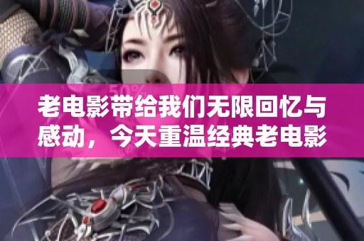 老电影带给我们无限回忆与感动，今天重温经典老电影时光吧
