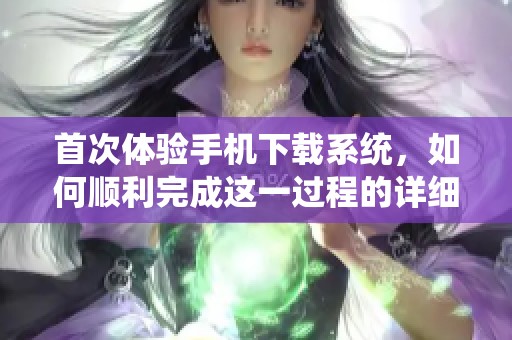 首次体验手机下载系统，如何顺利完成这一过程的详细指南？