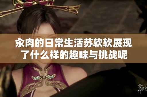 汆肉的日常生活苏软软展现了什么样的趣味与挑战呢