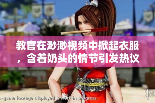 教官在渺渺视频中掀起衣服，含着奶头的情节引发热议
