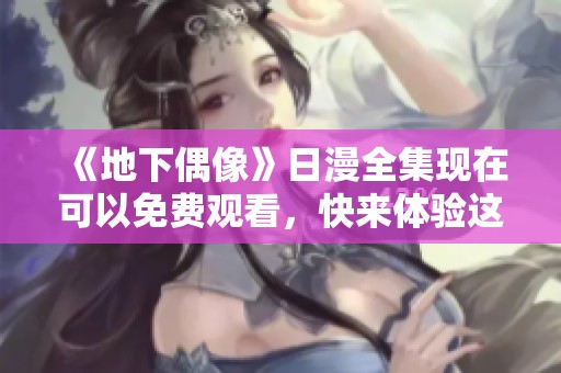 《地下偶像》日漫全集现在可以免费观看，快来体验这部精彩作品吧