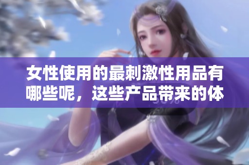 女性使用的最刺激性用品有哪些呢，这些产品带来的体验非常独特。