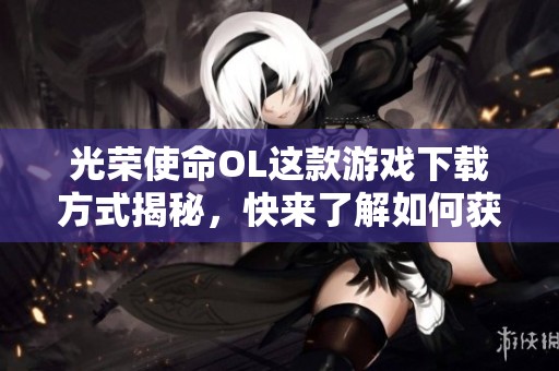 光荣使命OL这款游戏下载方式揭秘，快来了解如何获取吧