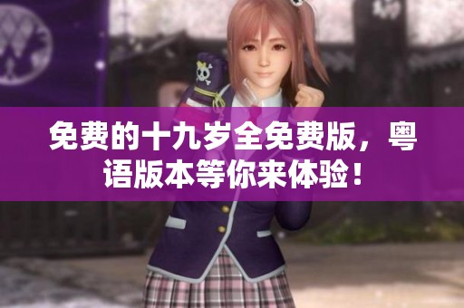 免费的十九岁全免费版，粤语版本等你来体验！