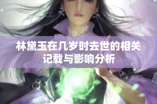 林黛玉在几岁时去世的相关记载与影响分析