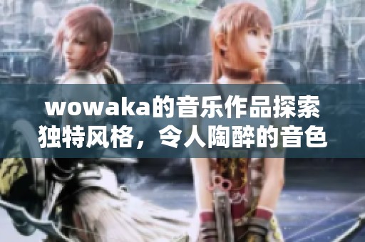 wowaka的音乐作品探索独特风格，令人陶醉的音色不可错过
