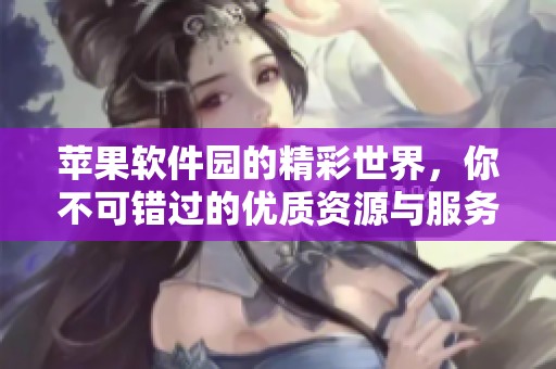 苹果软件园的精彩世界，你不可错过的优质资源与服务