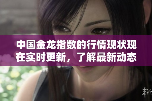 中国金龙指数的行情现状现在实时更新，了解最新动态请关注此数据。
