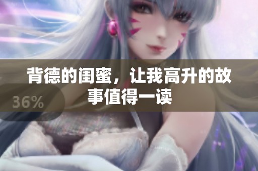 背德的闺蜜，让我高升的故事值得一读