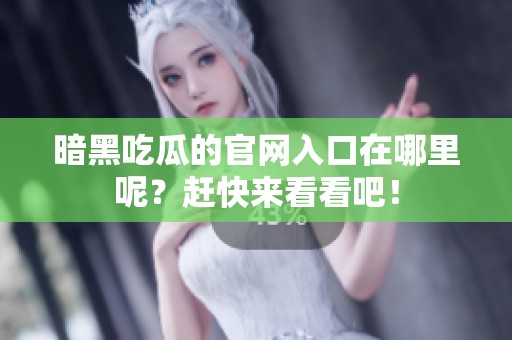 暗黑吃瓜的官网入口在哪里呢？赶快来看看吧！