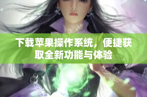 下载苹果操作系统，便捷获取全新功能与体验