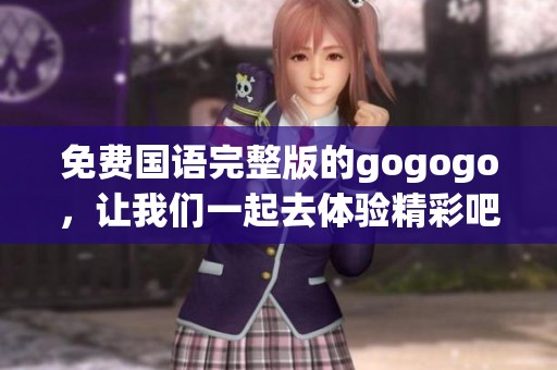 免费国语完整版的gogogo，让我们一起去体验精彩吧