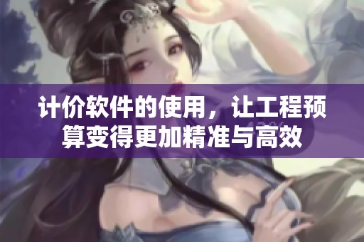 计价软件的使用，让工程预算变得更加精准与高效