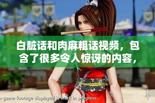 白脏话和肉麻粗话视频，包含了很多令人惊讶的内容，快来看看吧