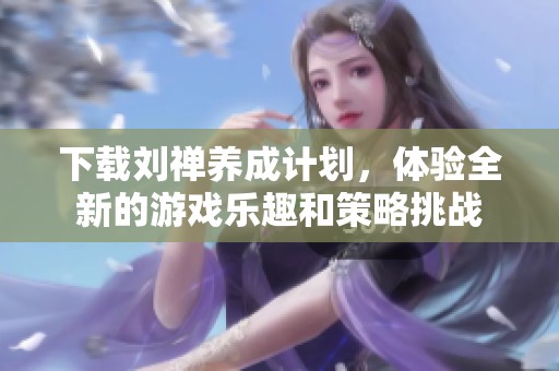 下载刘禅养成计划，体验全新的游戏乐趣和策略挑战
