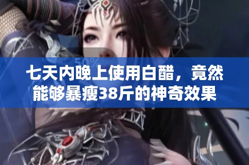 七天内晚上使用白醋，竟然能够暴瘦38斤的神奇效果