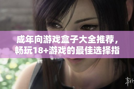 成年向游戏盒子大全推荐，畅玩18+游戏的最佳选择指南