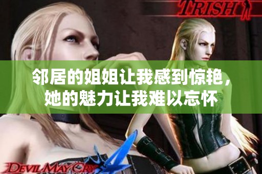 邻居的姐姐让我感到惊艳，她的魅力让我难以忘怀