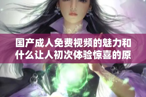 国产**免费视频的魅力和什么让人初次体验惊喜的原因分析
