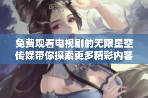 免费观看电视剧的无限星空传媒带你探索更多精彩内容
