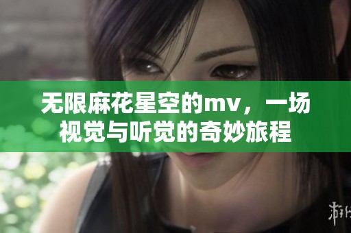 无限麻花星空的mv，一场视觉与听觉的奇妙旅程