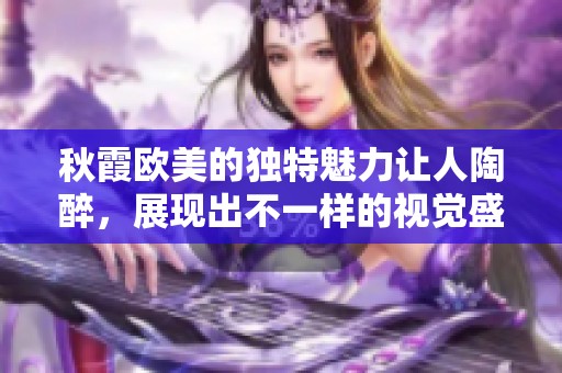 秋霞欧美的独特魅力让人陶醉，展现出不一样的视觉盛宴