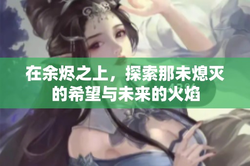 在余烬之上，探索那未熄灭的希望与未来的火焰