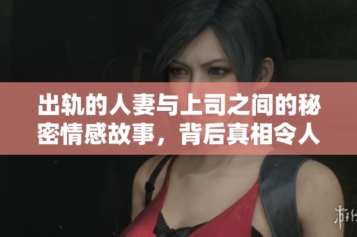 出轨的人妻与上司之间的秘密情感故事，背后真相令人震惊