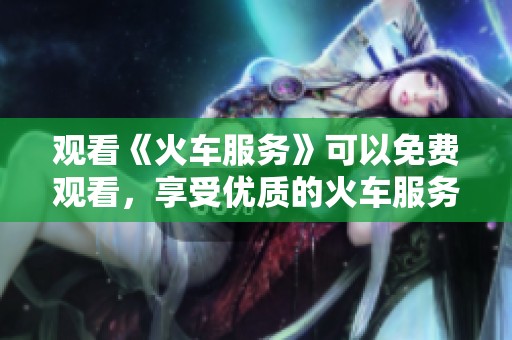 观看《火车服务》可以免费观看，享受优质的火车服务体验。