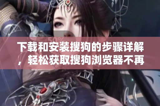 下载和安装搜狗的步骤详解，轻松获取搜狗浏览器不再难