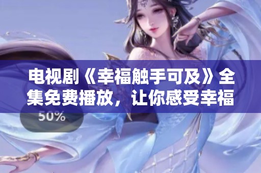 电视剧《幸福触手可及》全集免费播放，让你感受幸福就在指尖的距离