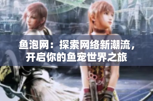 鱼泡网：探索网络新潮流，开启你的鱼宠世界之旅