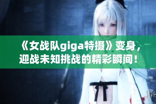 《女战队giga特摄》变身，迎战未知挑战的精彩瞬间！