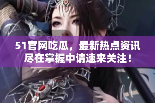 51官网吃瓜，最新热点资讯尽在掌握中请速来关注！