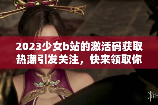 2023少女b站的激活码获取热潮引发关注，快来领取你的专属资格吧
