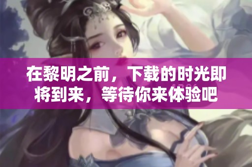 在黎明之前，下载的时光即将到来，等待你来体验吧
