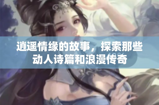 逍遥情缘的故事，探索那些动人诗篇和浪漫传奇