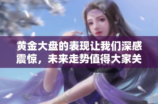 黄金大盘的表现让我们深感震惊，未来走势值得大家关注和研究