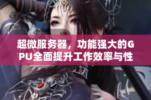 超微服务器，功能强大的GPU全面提升工作效率与性能体验