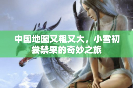 中国地图又粗又大，小雪初尝禁果的奇妙之旅
