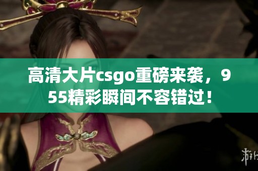 高清大片csgo重磅来袭，955精彩瞬间不容错过！