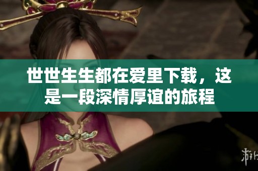 世世生生都在爱里下载，这是一段深情厚谊的旅程