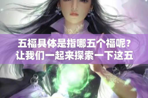 五福具体是指哪五个福呢？让我们一起来探索一下这五个福的含义。