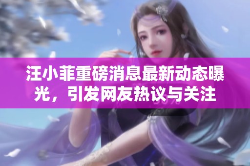 汪小菲重磅消息最新动态曝光，引发网友热议与关注
