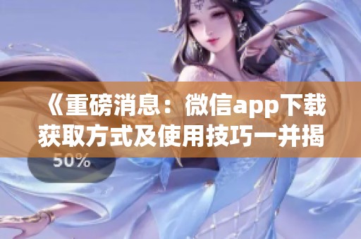 《重磅消息：微信app下载获取方式及使用技巧一并揭秘》