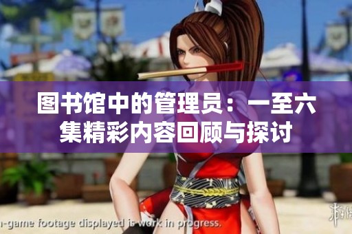 图书馆中的管理员：一至六集精彩内容回顾与探讨