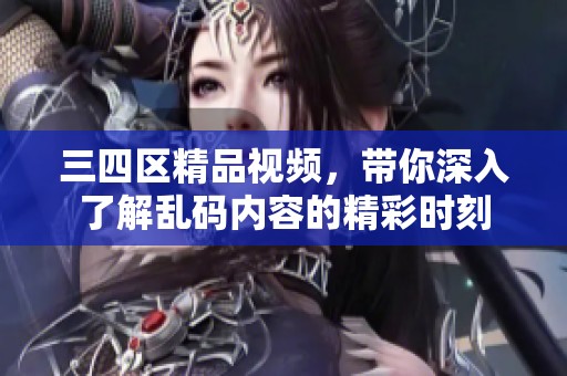 三四区精品视频，带你深入了解乱码内容的精彩时刻